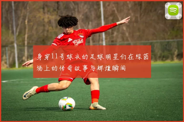 身穿11号球衣的足球明星们在绿茵场上的传奇故事与辉煌瞬间