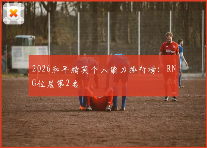 2026和平精英个人能力排行榜：RNG位居第2名