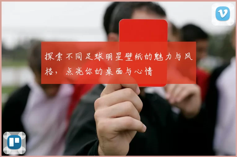 探索不同足球明星壁纸的魅力与风格，点亮你的桌面与心情