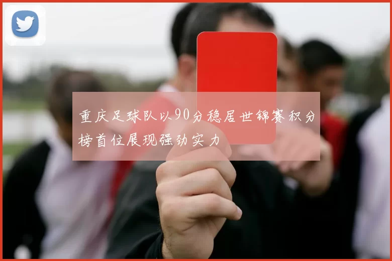 重庆足球队以90分稳居世锦赛积分榜首位展现强劲实力