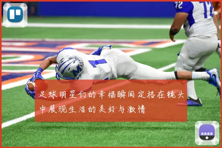 足球明星们的幸福瞬间定格在镜头中展现生活的美好与激情