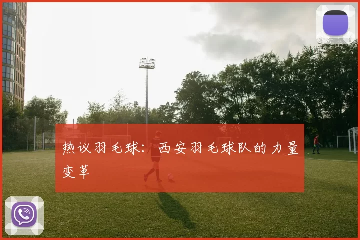 热议羽毛球：西安羽毛球队的力量变革