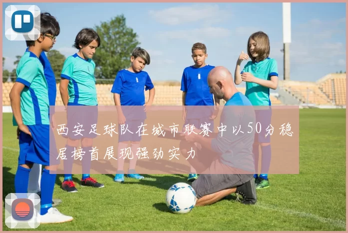 西安足球队在城市联赛中以50分稳居榜首展现强劲实力