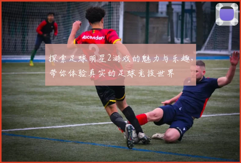 探索足球明星2游戏的魅力与乐趣，带你体验真实的足球竞技世界
