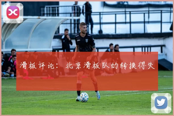 滑板评论：北京滑板队的转换得失