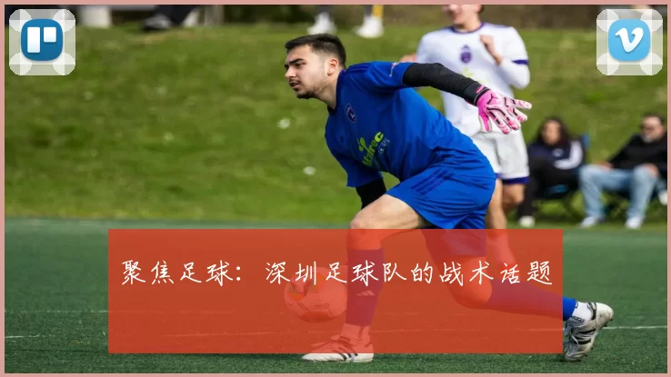 聚焦足球：深圳足球队的战术话题