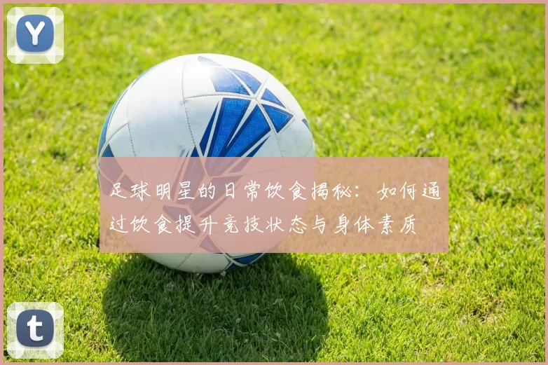 足球明星的日常饮食揭秘：如何通过饮食提升竞技状态与身体素质