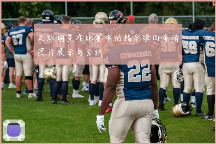 足球明星在比赛中的精彩瞬间高清图片展示与分析