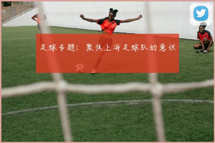 足球专题：聚焦上海足球队的意识