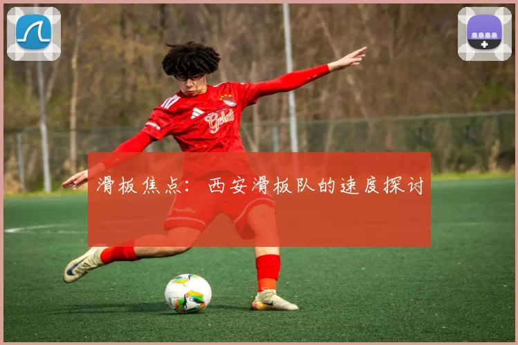 滑板焦点：西安滑板队的速度探讨