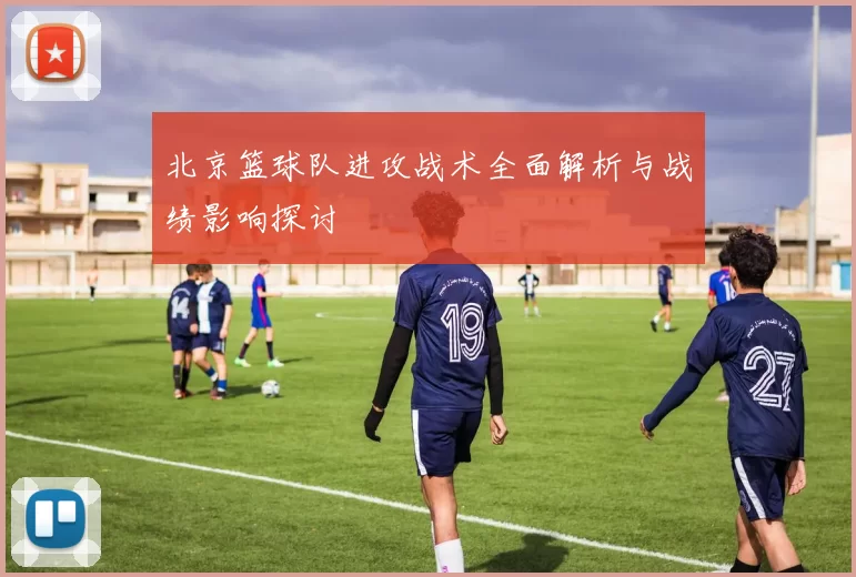 北京篮球队进攻战术全面解析与战绩影响探讨