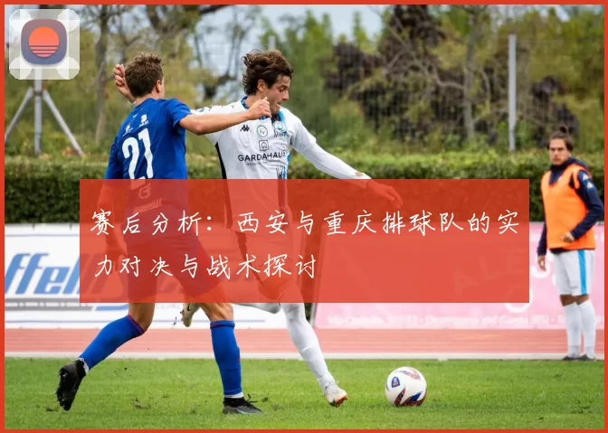 赛后分析：西安与重庆排球队的实力对决与战术探讨